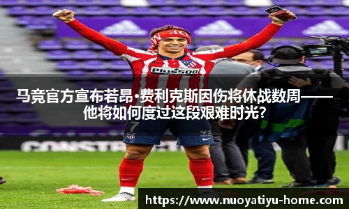 马竞官方宣布若昂·费利克斯因伤将休战数周——他将如何度过这段艰难时光？