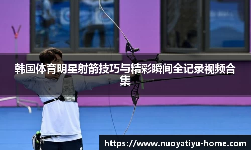 韩国体育明星射箭技巧与精彩瞬间全记录视频合集